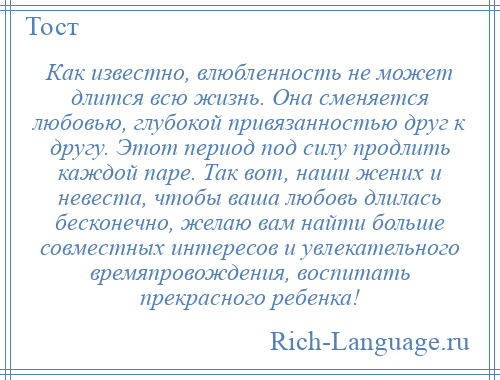 
    Как известно, влюбленность не может длится всю жизнь. Она сменяется любовью, глубокой привязанностью друг к другу. Этот период под силу продлить каждой паре. Так вот, наши жених и невеста, чтобы ваша любовь длилась бесконечно, желаю вам найти больше совместных интересов и увлекательного времяпровождения, воспитать прекрасного ребенка!