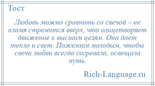 
    Любовь можно сравнить со свечой – ее пламя стремится вверх, что олицетворяет движение к высшим целям. Она дает тепло и свет. Пожелаем молодым, чтобы свеча любви всегда согревала, освещала путь.
