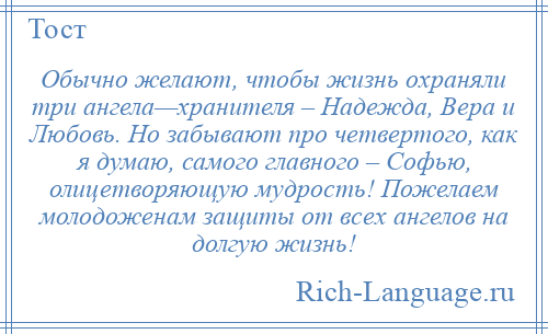 
    Обычно желают, чтобы жизнь охраняли три ангела—хранителя – Надежда, Вера и Любовь. Но забывают про четвертого, как я думаю, самого главного – Софью, олицетворяющую мудрость! Пожелаем молодоженам защиты от всех ангелов на долгую жизнь!