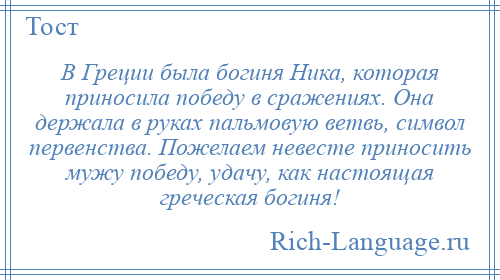 
    В Греции была богиня Ника, которая приносила победу в сражениях. Она держала в руках пальмовую ветвь, символ первенства. Пожелаем невесте приносить мужу победу, удачу, как настоящая греческая богиня!