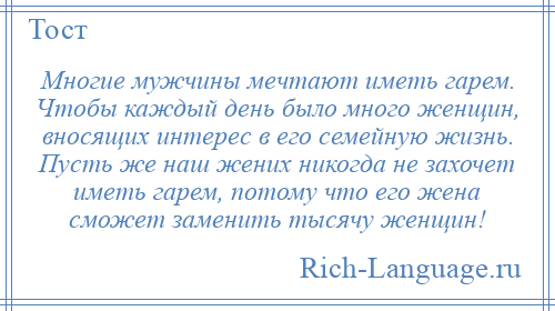 
    Многие мужчины мечтают иметь гарем. Чтобы каждый день было много женщин, вносящих интерес в его семейную жизнь. Пусть же наш жених никогда не захочет иметь гарем, потому что его жена сможет заменить тысячу женщин!