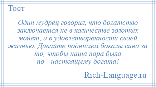
    Один мудрец говорил, что богатство заключается не в количестве золотых монет, а в удовлетворенности своей жизнью. Давайте поднимем бокалы вина за то, чтобы наша пара была по—настоящему богата!