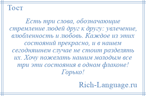 
    Есть три слова, обозначающие стремление людей друг к другу: увлечение, влюбленность и любовь. Каждое из этих состояний прекрасно, и в нашем сегодняшнем случае не стоит разделять их. Хочу пожелать нашим молодым все три эти состояния в одном флаконе! Горько!