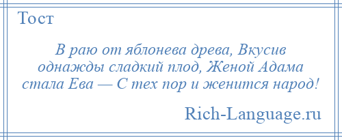 
    В раю от яблонева древа, Вкусив однажды сладкий плод, Женой Адама стала Ева — С тех пор и женится народ!