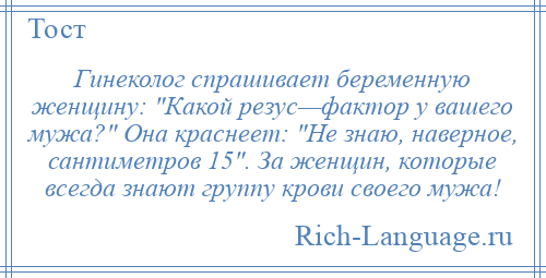 
    Гинеколог спрашивает беременную женщину: Какой резус—фактор у вашего мужа? Она краснеет: Не знаю, наверное, сантиметров 15 . За женщин, которые всегда знают группу крови своего мужа!