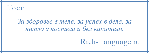 
    За здоровье в теле, за успех в деле, за тепло в постели и без канители.