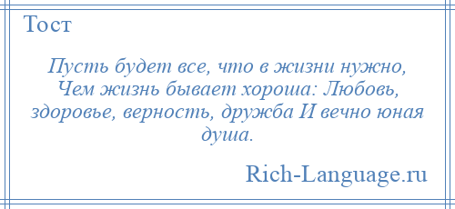
    Пусть будет все, что в жизни нужно, Чем жизнь бывает хороша: Любовь, здоровье, верность, дружба И вечно юная душа.