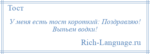 
    У меня есть тост короткий: Поздравляю! Выпьем водки!