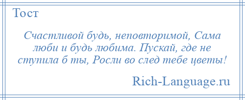 
    Счастливой будь, неповторимой, Сама люби и будь любима. Пускай, где не ступила б ты, Росли во след тебе цветы!