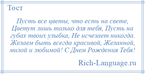 
    Пусть все цветы, что есть на свете, Цветут лишь только для тебя, Пусть на губах твоих улыбка, Не исчезает никогда. Желаем быть всегда красивой, Желанной, милой и любимой! С Днем Рождения Тебя!