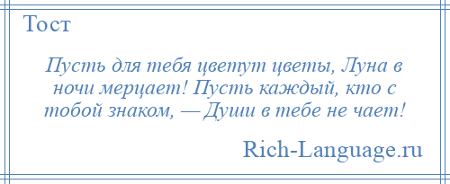 
    Пусть для тебя цветут цветы, Луна в ночи мерцает! Пусть каждый, кто с тобой знаком, — Души в тебе не чает!