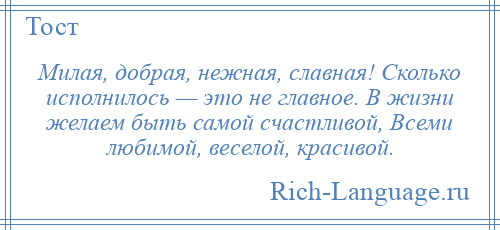 
    Милая, добрая, нежная, славная! Сколько исполнилось — это не главное. В жизни желаем быть самой счастливой, Всеми любимой, веселой, красивой.