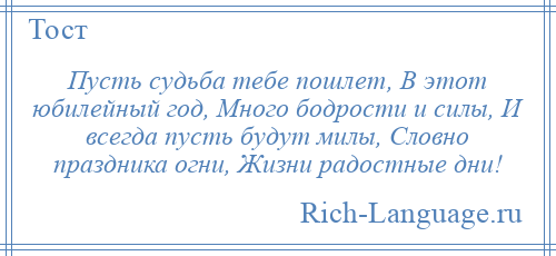 
    Пусть судьба тебе пошлет, В этот юбилейный год, Много бодрости и силы, И всегда пусть будут милы, Словно праздника огни, Жизни радостные дни!