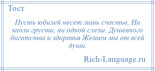 
    Пусть юбилей несет лишь счастье, Ни капли грусти, ни одной слезы. Душевного богатства и здоровья Желаем мы от всей души.