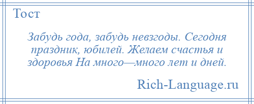 
    Забудь года, забудь невзгоды. Сегодня праздник, юбилей. Желаем счастья и здоровья На много—много лет и дней.