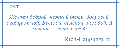 
    Желаем доброй, нежной быть, Здоровой, сердцу милой, Весёлой, сильной, молодой, А главное — счастливой!