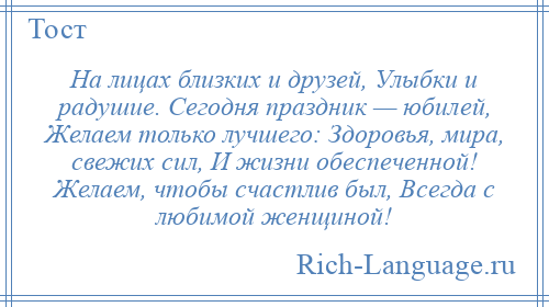 
    На лицах близких и друзей, Улыбки и радушие. Сегодня праздник — юбилей, Желаем только лучшего: Здоровья, мира, свежих сил, И жизни обеспеченной! Желаем, чтобы счастлив был, Всегда с любимой женщиной!