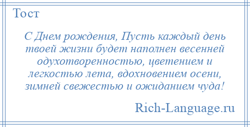 
    С Днем рождения, Пусть каждый день твоей жизни будет наполнен весенней одухотворенностью, цветением и легкостью лета, вдохновением осени, зимней свежестью и ожиданием чуда!