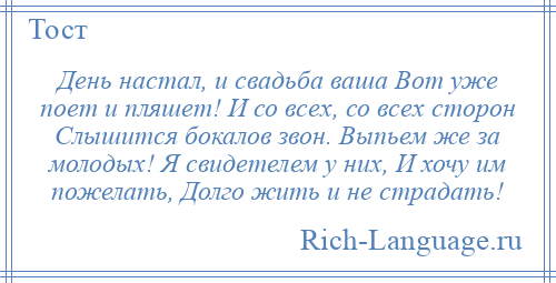 
    День настал, и свадьба ваша Вот уже поет и пляшет! И со всех, со всех сторон Слышится бокалов звон. Выпьем же за молодых! Я свидетелем у них, И хочу им пожелать, Долго жить и не страдать!