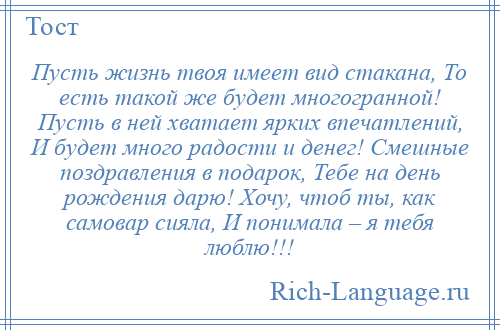 
    Пусть жизнь твоя имеет вид стакана, То есть такой же будет многогранной! Пусть в ней хватает ярких впечатлений, И будет много радости и денег! Смешные поздравления в подарок, Тебе на день рождения дарю! Хочу, чтоб ты, как самовар сияла, И понимала – я тебя люблю!!!