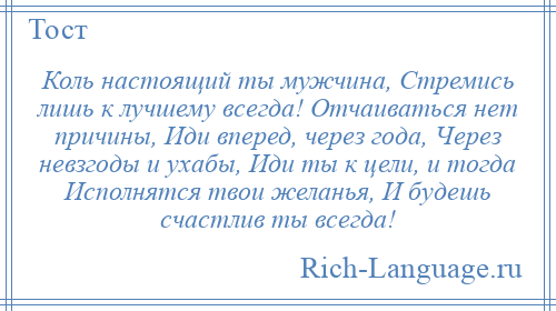 
    Коль настоящий ты мужчина, Стремись лишь к лучшему всегда! Отчаиваться нет причины, Иди вперед, через года, Через невзгоды и ухабы, Иди ты к цели, и тогда Исполнятся твои желанья, И будешь счастлив ты всегда!