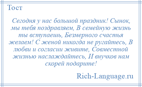 
    Сегодня у нас большой праздник! Сынок, мы тебя поздравляем, В семейную жизнь ты вступаешь, Безмерного счастья желаем! С женой никогда не ругайтесь, В любви и согласии живите, Совместной жизнью наслаждайтесь, И внучков нам скорей подарите!