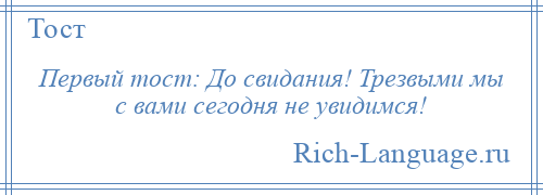 
    Первый тост: До свидания! Трезвыми мы с вами сегодня не увидимся!