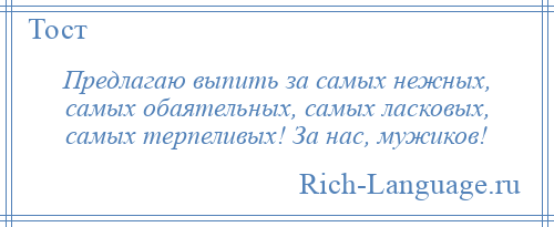 
    Предлагаю выпить за самых нежных, самых обаятельных, самых ласковых, самых терпеливых! За нас, мужиков!