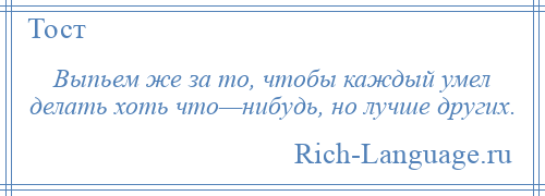
    Выпьем же за то, чтобы каждый умел делать хоть что—нибудь, но лучше других.