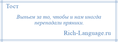 
    Выпьем за то, чтобы и нам иногда перепадали пряники.