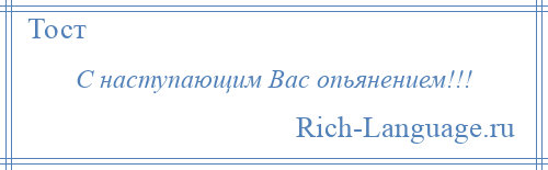 
    С наступающим Вас опьянением!!!