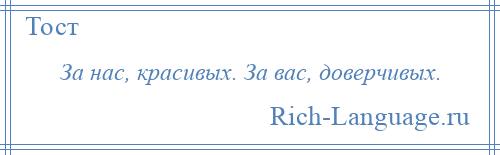 
    За нас, красивых. За вас, доверчивых.