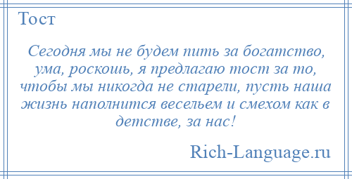 
    Сегодня мы не будем пить за богатство, ума, роскошь, я предлагаю тост за то, чтобы мы никогда не старели, пусть наша жизнь наполнится весельем и смехом как в детстве, за нас!