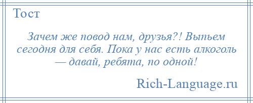 
    Зачем же повод нам, друзья?! Выпьем сегодня для себя. Пока у нас есть алкоголь — давай, ребята, по одной!