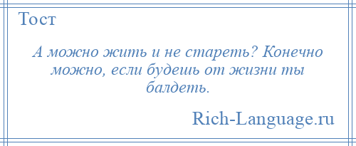 
    А можно жить и не стареть? Конечно можно, если будешь от жизни ты балдеть.