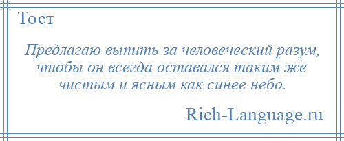 
    Предлагаю выпить за человеческий разум, чтобы он всегда оставался таким же чистым и ясным как синее небо.