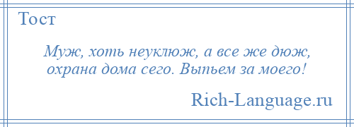 
    Муж, хоть неуклюж, а все же дюж, охрана дома сего. Выпьем за моего!