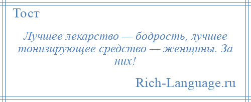 
    Лучшее лекарство — бодрость, лучшее тонизирующее средство — женщины. За них!