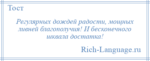 
    Регулярных дождей радости, мощных ливней благополучия! И бесконечного шквала достатка!