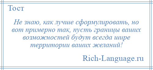 
    Не знаю, как лучше сформулировать, но вот примерно так, пусть границы ваших возможностей будут всегда шире территории ваших желаний!