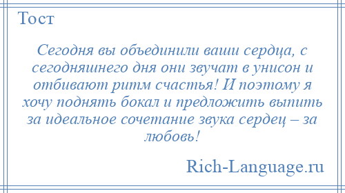 
    Сегодня вы объединили ваши сердца, с сегодняшнего дня они звучат в унисон и отбивают ритм счастья! И поэтому я хочу поднять бокал и предложить выпить за идеальное сочетание звука сердец – за любовь!