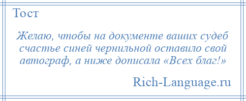 
    Желаю, чтобы на документе ваших судеб счастье синей чернильной оставило свой автограф, а ниже дописала «Всех благ!»