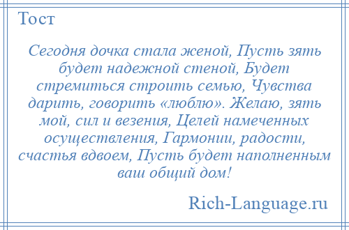 
    Сегодня дочка стала женой, Пусть зять будет надежной стеной, Будет стремиться строить семью, Чувства дарить, говорить «люблю». Желаю, зять мой, сил и везения, Целей намеченных осуществления, Гармонии, радости, счастья вдвоем, Пусть будет наполненным ваш общий дом!