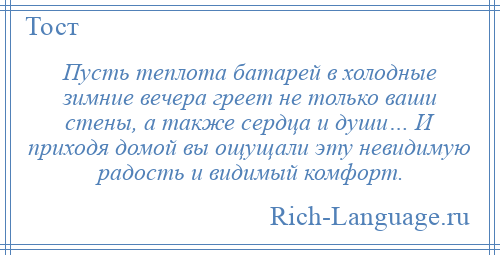 
    Пусть теплота батарей в холодные зимние вечера греет не только ваши стены, а также сердца и души… И приходя домой вы ощущали эту невидимую радость и видимый комфорт.