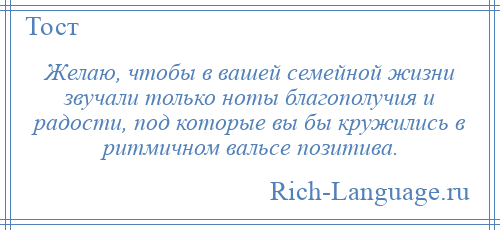 
    Желаю, чтобы в вашей семейной жизни звучали только ноты благополучия и радости, под которые вы бы кружились в ритмичном вальсе позитива.