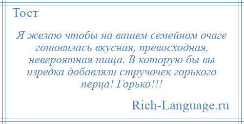 
    Я желаю чтобы на вашем семейном очаге готовилась вкусная, превосходная, невероятная пища. В которую бы вы изредка добавляли стручочек горького перца! Горько!!!