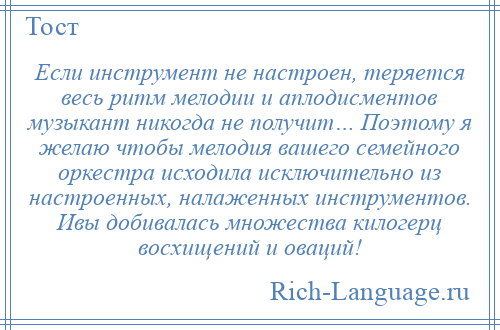 
    Если инструмент не настроен, теряется весь ритм мелодии и аплодисментов музыкант никогда не получит… Поэтому я желаю чтобы мелодия вашего семейного оркестра исходила исключительно из настроенных, налаженных инструментов. Ивы добивалась множества килогерц восхищений и оваций!