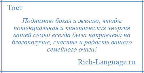 
    Поднимаю бокал и желаю, чтобы потенциальная и кинетическая энергия вашей семьи всегда была направлена на благополучие, счастье и радость вашего семейного очага!