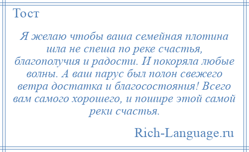 
    Я желаю чтобы ваша семейная плотина шла не спеша по реке счастья, благополучия и радости. И покоряла любые волны. А ваш парус был полон свежего ветра достатка и благосостояния! Всего вам самого хорошего, и пошире этой самой реки счастья.