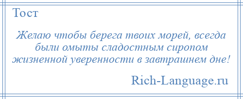 
    Желаю чтобы берега твоих морей, всегда были омыты сладостным сиропом жизненной уверенности в завтрашнем дне!
